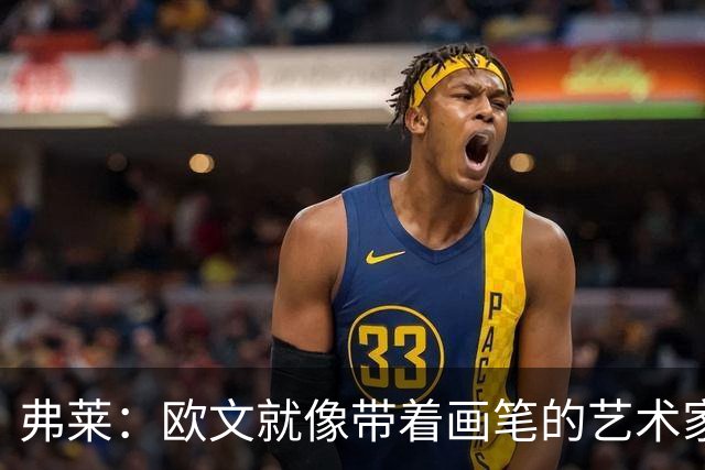 弗莱：欧文就像带着画笔的艺术家 他的进攻动作衔接就像画画一样